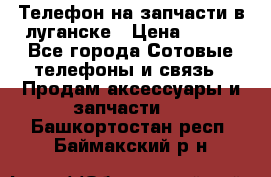 Телефон на запчасти в луганске › Цена ­ 300 - Все города Сотовые телефоны и связь » Продам аксессуары и запчасти   . Башкортостан респ.,Баймакский р-н